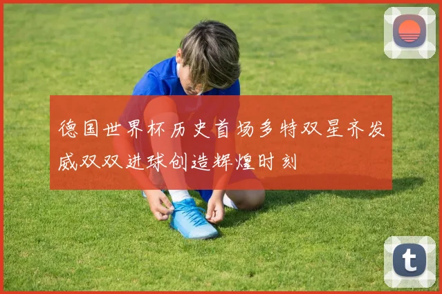 德国世界杯历史首场多特双星齐发威双双进球创造辉煌时刻