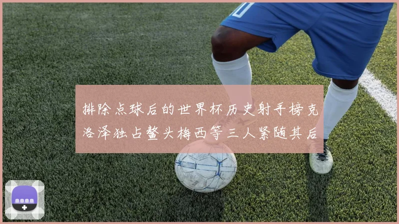 排除点球后的世界杯历史射手榜克洛泽独占鳌头梅西等三人紧随其后