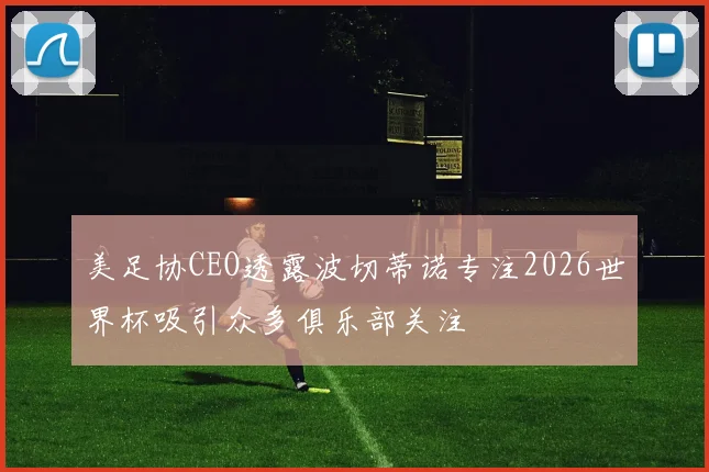 美足协CEO透露波切蒂诺专注2026世界杯吸引众多俱乐部关注