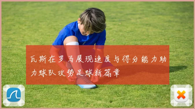 瓦斯在罗马展现速度与得分能力助力球队攻势足球新篇章