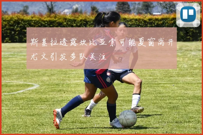 斯基拉透露坎比亚索可能夏窗离开尤文引发多队关注