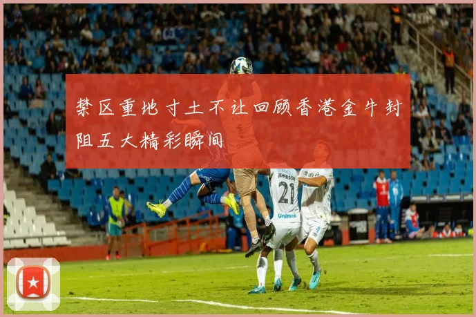 禁区重地寸土不让回顾香港金牛封阻五大精彩瞬间