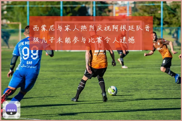 西蒙尼与家人热烈庆祝阿根廷队晋级儿子未能参与比赛令人遗憾