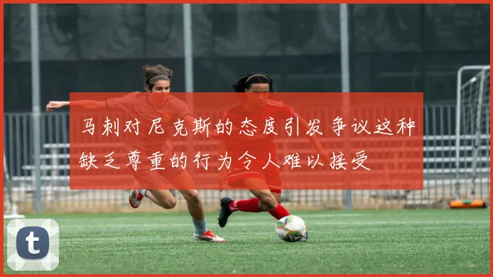 马刺对尼克斯的态度引发争议这种缺乏尊重的行为令人难以接受
