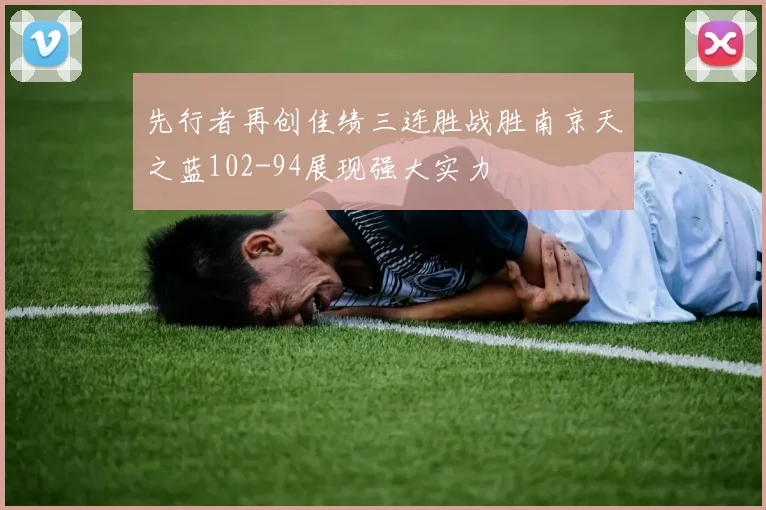 先行者再创佳绩三连胜战胜南京天之蓝102-94展现强大实力