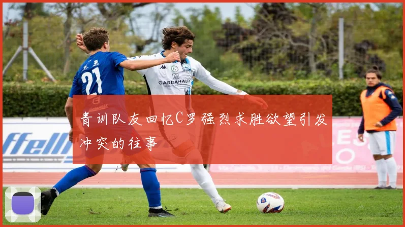 青训队友回忆C罗强烈求胜欲望引发冲突的往事