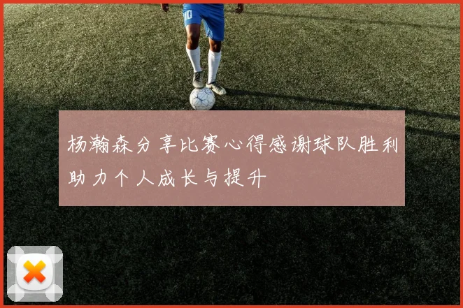 杨瀚森分享比赛心得感谢球队胜利助力个人成长与提升
