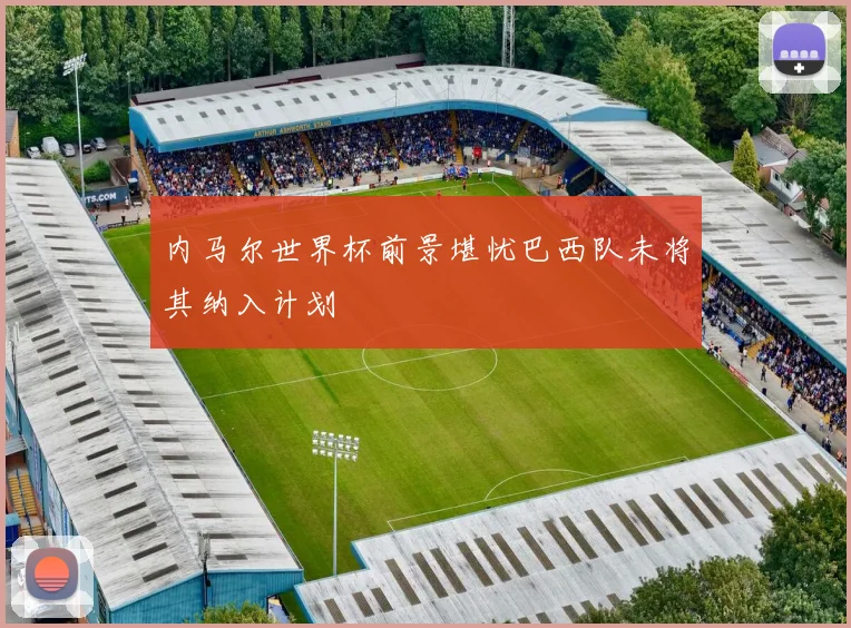 内马尔世界杯前景堪忧巴西队未将其纳入计划