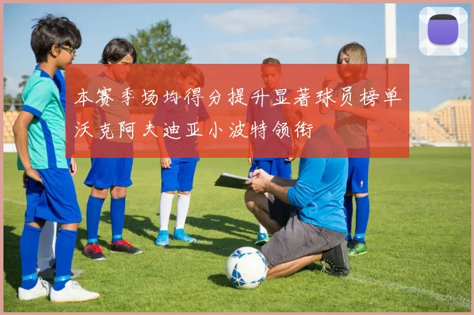 本赛季场均得分提升显著球员榜单沃克阿夫迪亚小波特领衔