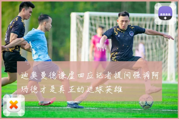 迪奥曼德谦虚回应记者提问强调阿玛德才是真正的进球英雄