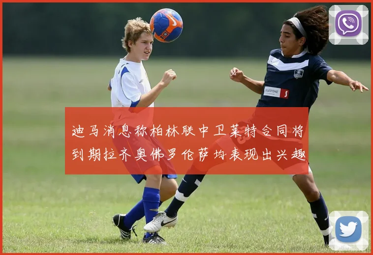 迪马消息称柏林联中卫莱特合同将到期拉齐奥佛罗伦萨均表现出兴趣