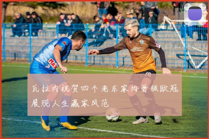瓦拉内祝贺四个老东家均晋级欧冠展现人生赢家风范