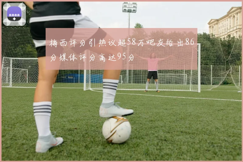 梅西评分引热议超58万吧友给出86分媒体评分高达95分