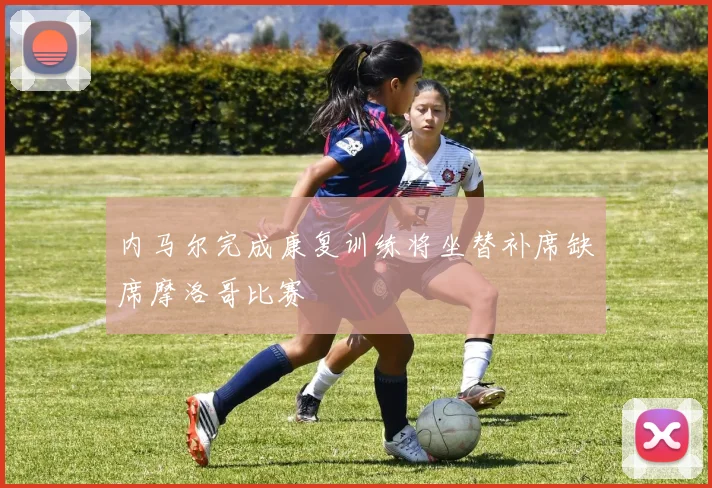 内马尔完成康复训练将坐替补席缺席摩洛哥比赛