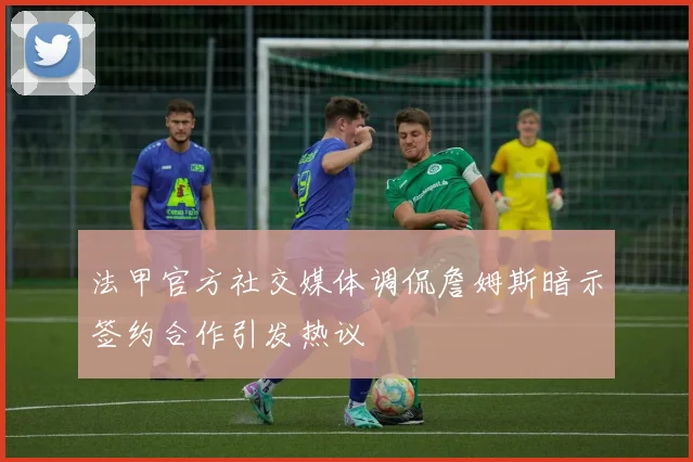 法甲官方社交媒体调侃詹姆斯暗示签约合作引发热议