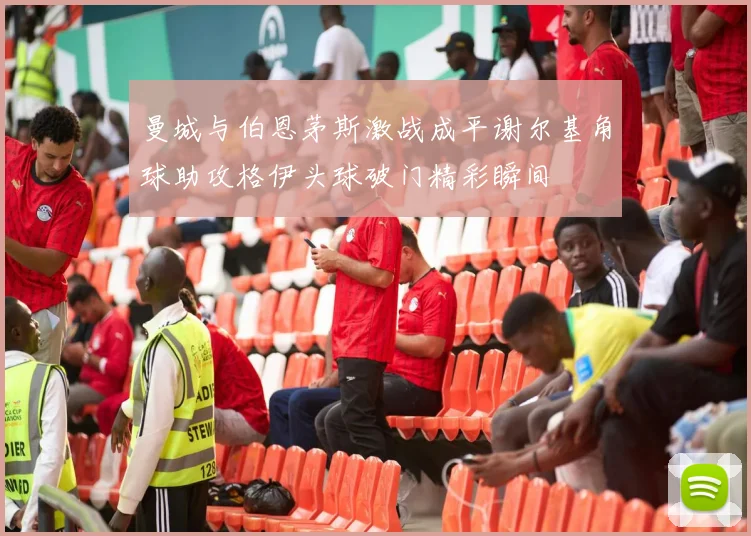 曼城与伯恩茅斯激战成平谢尔基角球助攻格伊头球破门精彩瞬间