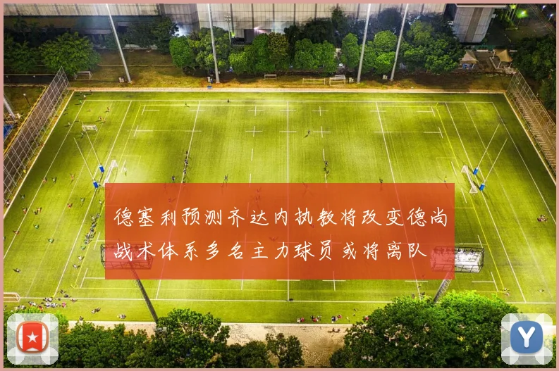 德塞利预测齐达内执教将改变德尚战术体系多名主力球员或将离队