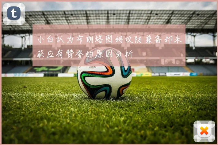 小白认为布朗塔图姆攻防兼备却未获应有赞誉的原因分析