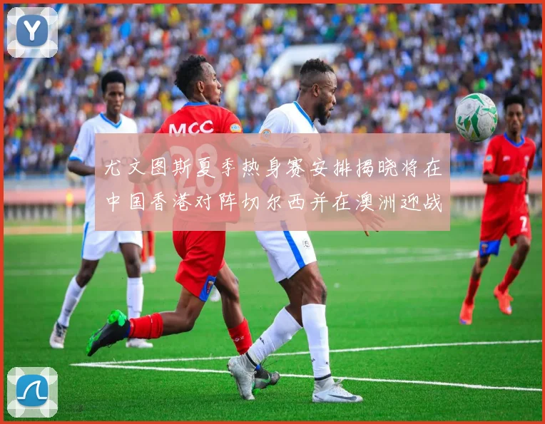 尤文图斯夏季热身赛安排揭晓将在中国香港对阵切尔西并在澳洲迎战国米