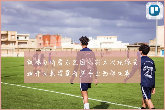 铁林分析詹东里团队实力次轮稳妥避开马刺雷霆有望冲击西部决赛
