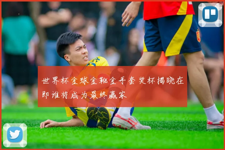 世界杯金球金靴金手套奖杯揭晓在即谁将成为最终赢家