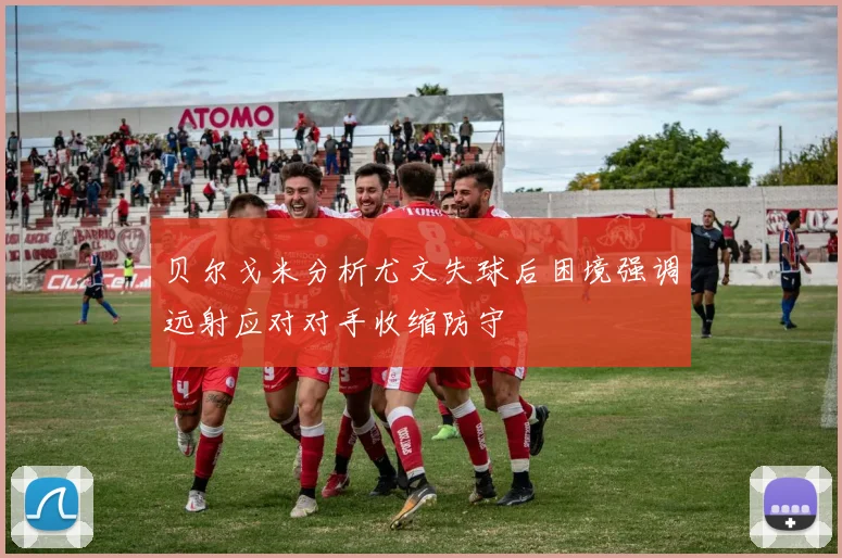 贝尔戈米分析尤文失球后困境强调远射应对对手收缩防守