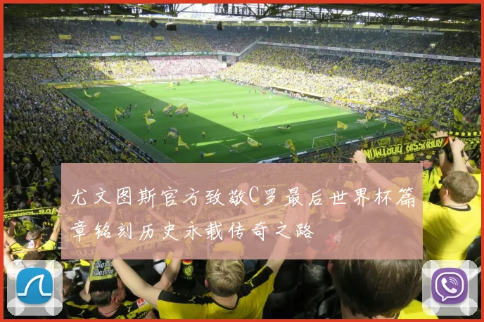 尤文图斯官方致敬C罗最后世界杯篇章铭刻历史永载传奇之路