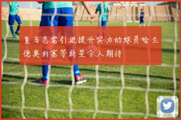 皇马急需引进提升实力的球员哈兰德奥利塞等新星令人期待