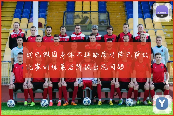 姆巴佩因身体不适缺席对阵巴萨的比赛训练最后阶段出现问题