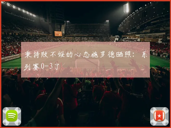 秉持败不馁的心态施罗德晒照：系列赛0-3了