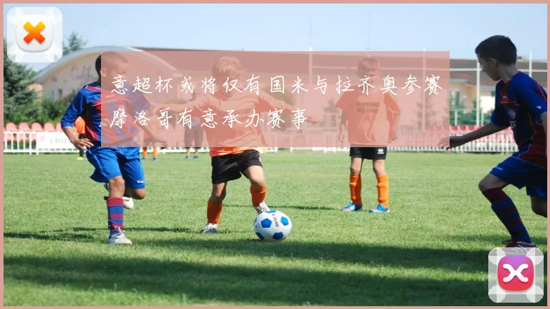 意超杯或将仅有国米与拉齐奥参赛摩洛哥有意承办赛事