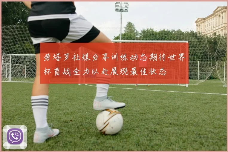 劳塔罗社媒分享训练动态期待世界杯首战全力以赴展现最佳状态