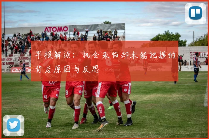 早报解读：机会来临却未能把握的背后原因与反思
